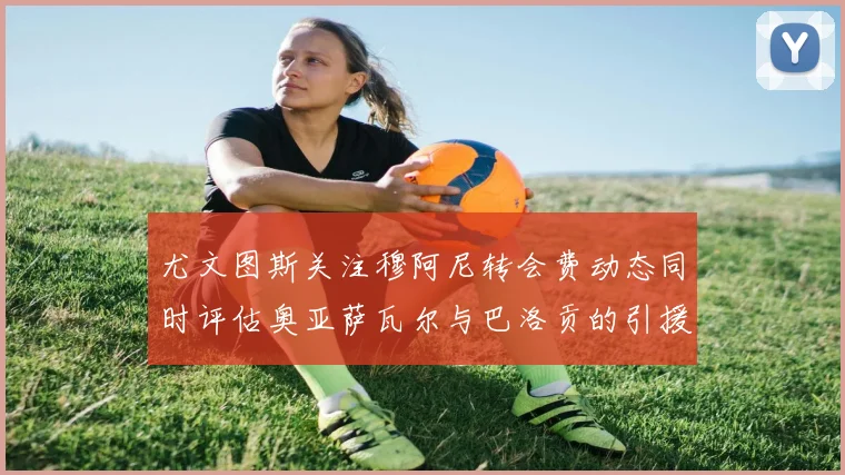 尤文图斯关注穆阿尼转会费动态同时评估奥亚萨瓦尔与巴洛贡的引援可能性