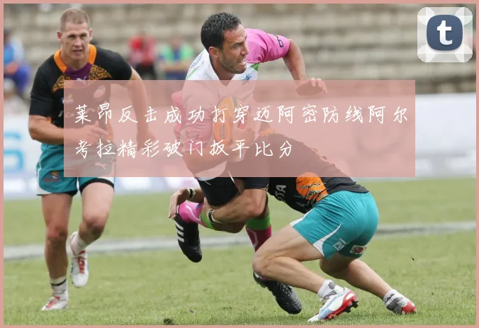 莱昂反击成功打穿迈阿密防线阿尔考拉精彩破门扳平比分