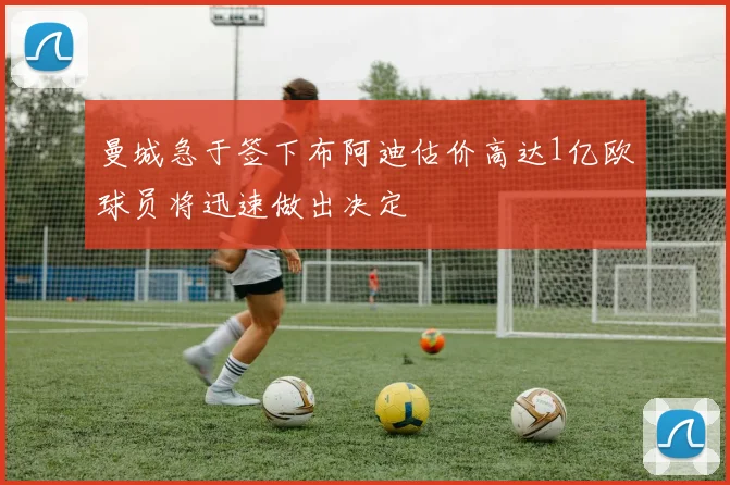 曼城急于签下布阿迪估价高达1亿欧球员将迅速做出决定