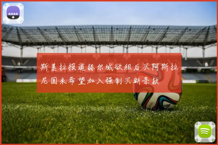 斯基拉报道赫尔城欲租后买阿斯拉尼国米希望加入强制买断条款