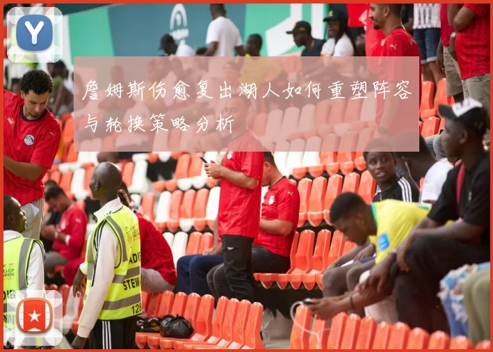 詹姆斯伤愈复出湖人如何重塑阵容与轮换策略分析