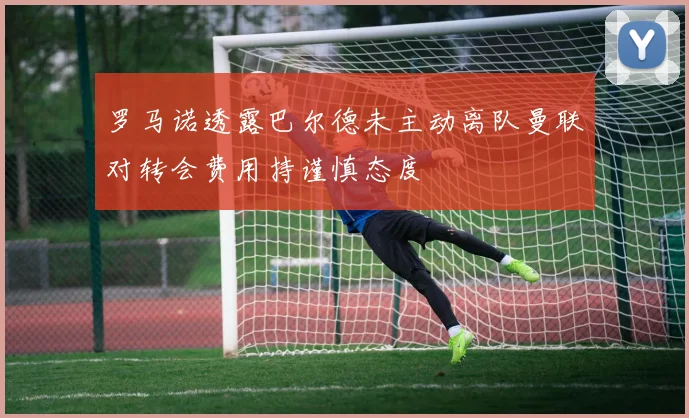 罗马诺透露巴尔德未主动离队曼联对转会费用持谨慎态度